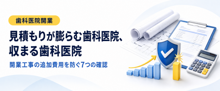 見積もりが膨らむ歯科医院、収まる歯科医院｜開業工事の追加費用を防ぐ7つの確認
